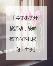 博才小学开放活动，鼓励孩子向下扎根、向上生长