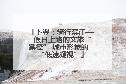 卜翌：骑行滨江——假日上路的文旅“蹊径” 城市形象的“低速凝视”