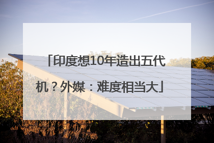 印度想10年造出五代机？外媒：难度相当大