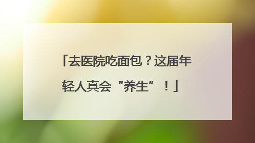 去医院吃面包？这届年轻人真会“养生”！