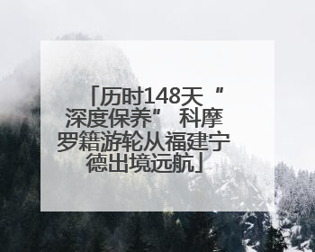 历时148天“深度保养” 科摩罗籍游轮从福建宁德出境远航