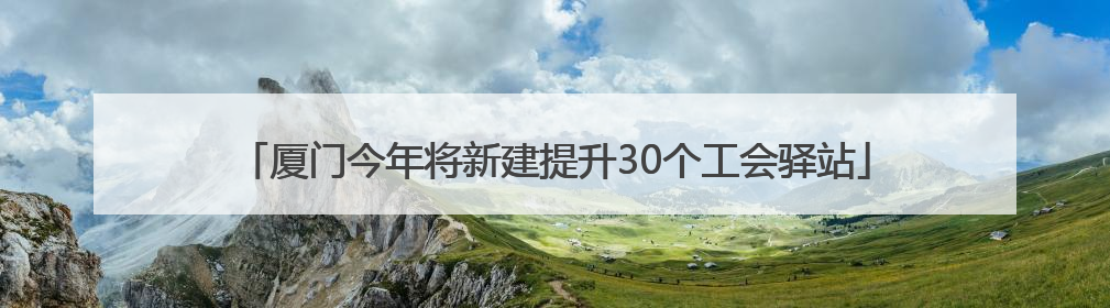 厦门今年将新建提升30个工会驿站