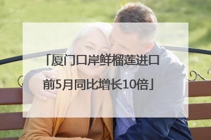 厦门口岸鲜榴莲进口 前5月同比增长10倍