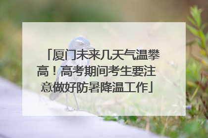 厦门未来几天气温攀高！高考期间考生要注意做好防暑降温工作