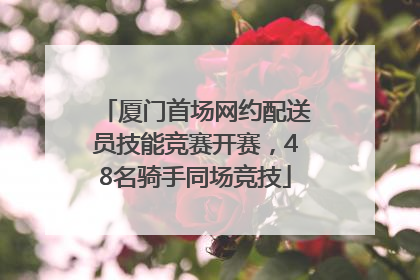 厦门首场网约配送员技能竞赛开赛，48名骑手同场竞技