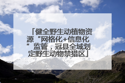 健全野生动植物资源“网格化+信息化”监管，冠县全域划定野生动物禁猎区