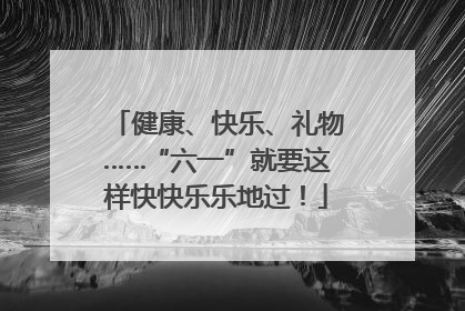 健康、快乐、礼物……“六一”就要这样快快乐乐地过！