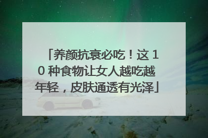 养颜抗衰必吃！这 10 种食物让女人越吃越年轻，皮肤通透有光泽