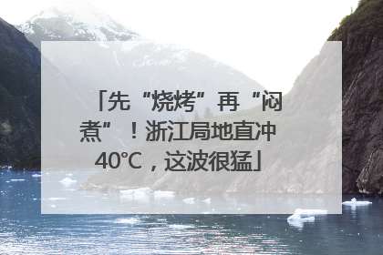 先“烧烤”再“闷煮”！浙江局地直冲40℃，这波很猛