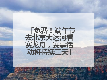 免费！端午节去北京大运河看赛龙舟，赛事活动将持续三天