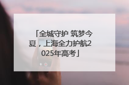 全城守护 筑梦今夏，上海全力护航2025年高考