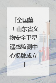 全国第一！山东省文物安全卫星遥感监测中心揭牌成立