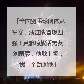 全国羽毛球团体冠军赛，浙江队晋级四强！黄雅琼放话男友刘雨辰：他敢上场，我一个劲遛他