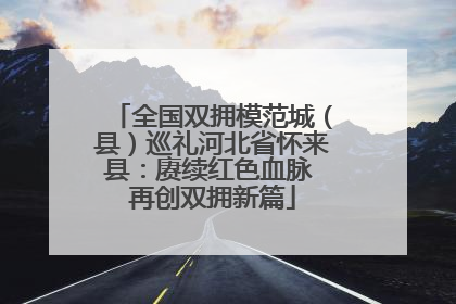 全国双拥模范城（县）巡礼河北省怀来县：赓续红色血脉 再创双拥新篇
