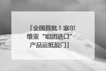 全国首批！塞尔维亚“组团进口”产品运抵厦门
