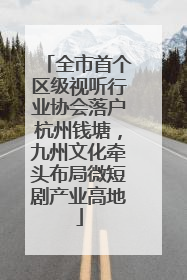 全市首个区级视听行业协会落户杭州钱塘，九州文化牵头布局微短剧产业高地