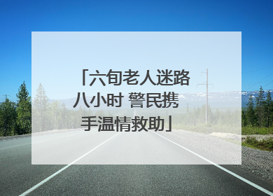 六旬老人迷路八小时 警民携手温情救助