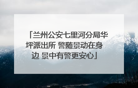 兰州公安七里河分局华坪派出所 警随景动在身边 景中有警更安心