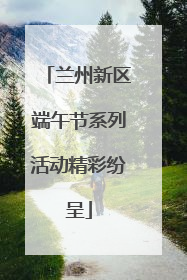 兰州新区端午节系列活动精彩纷呈