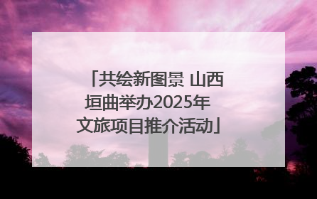 共绘新图景 山西垣曲举办2025年文旅项目推介活动