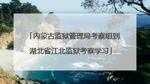 内蒙古监狱管理局考察组到湖北省江北监狱考察学习