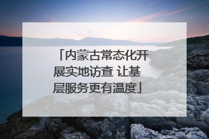 内蒙古常态化开展实地访查 让基层服务更有温度