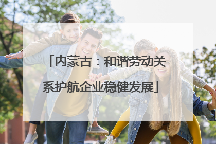 内蒙古：和谐劳动关系护航企业稳健发展