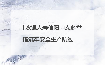 农银人寿信阳中支多举措筑牢安全生产防线