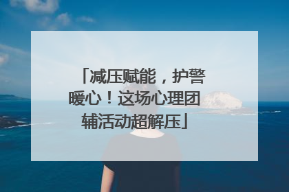 减压赋能，护警暖心！这场心理团辅活动超解压