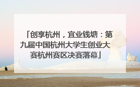 创享杭州，宜业钱塘：第九届中国杭州大学生创业大赛杭州赛区决赛落幕