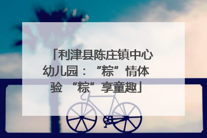 利津县陈庄镇中心幼儿园：“粽”情体验 “粽”享童趣