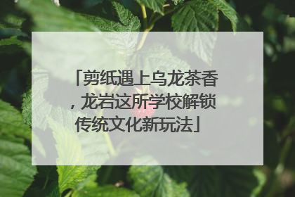 剪纸遇上乌龙茶香，龙岩这所学校解锁传统文化新玩法