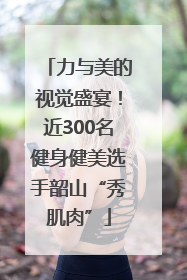 力与美的视觉盛宴！近300名健身健美选手韶山“秀肌肉”