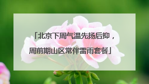北京下周气温先扬后抑，周前期山区常伴雷雨套餐