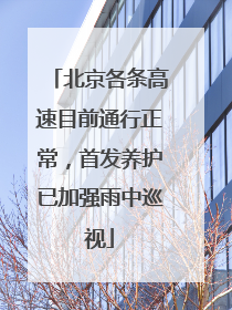 北京各条高速目前通行正常，首发养护已加强雨中巡视