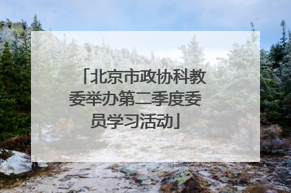 北京市政协科教委举办第二季度委员学习活动