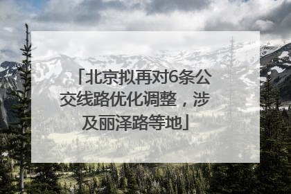 北京拟再对6条公交线路优化调整，涉及丽泽路等地
