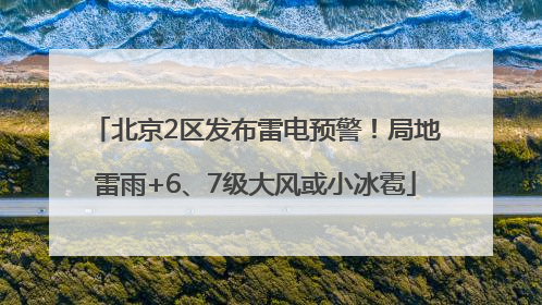 北京2区发布雷电预警！局地雷雨+6、7级大风或小冰雹