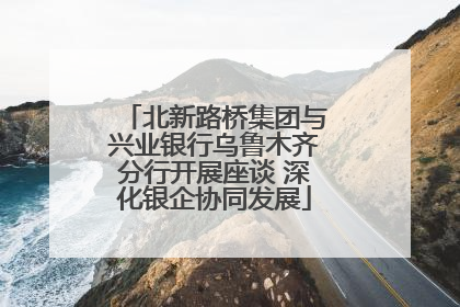 北新路桥集团与兴业银行乌鲁木齐分行开展座谈 深化银企协同发展