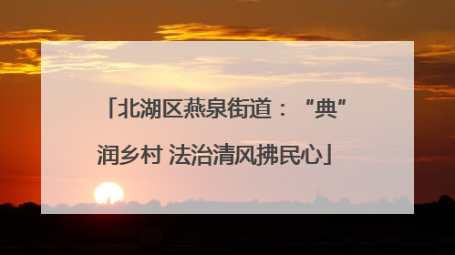北湖区燕泉街道：“典”润乡村 法治清风拂民心
