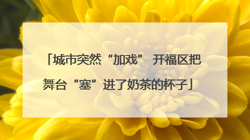 城市突然“加戏” 开福区把舞台“塞”进了奶茶的杯子