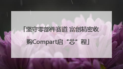 坚守零部件赛道 富创精密收购Compart启“芯”程
