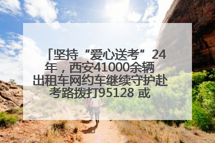 坚持“爱心送考”24年，西安41000余辆出租车网约车继续守护赴考路拨打95128 或者88880000均可报名参加一对一送考