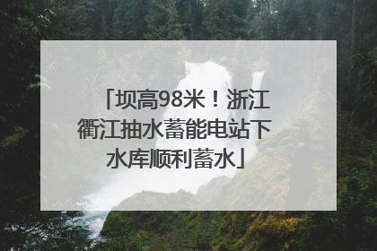 坝高98米！浙江衢江抽水蓄能电站下水库顺利蓄水