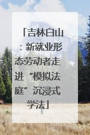 吉林白山：新就业形态劳动者走进“模拟法庭”沉浸式学法