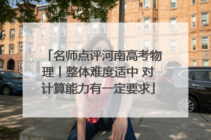 名师点评河南高考物理丨整体难度适中 对计算能力有一定要求