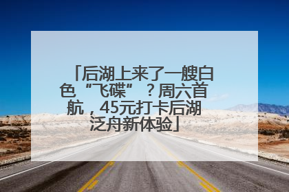 后湖上来了一艘白色“飞碟”？周六首航，45元打卡后湖泛舟新体验