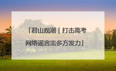君山观潮｜打击高考网络谣言需多方发力