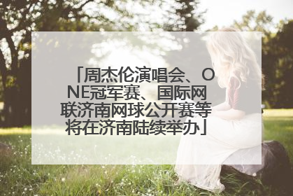 周杰伦演唱会、ONE冠军赛、国际网联济南网球公开赛等将在济南陆续举办