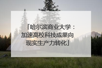 哈尔滨商业大学：加速高校科技成果向现实生产力转化